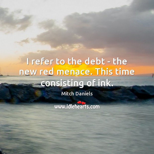 I refer to the debt – the new red menace. This time consisting of ink. Mitch Daniels Picture Quote