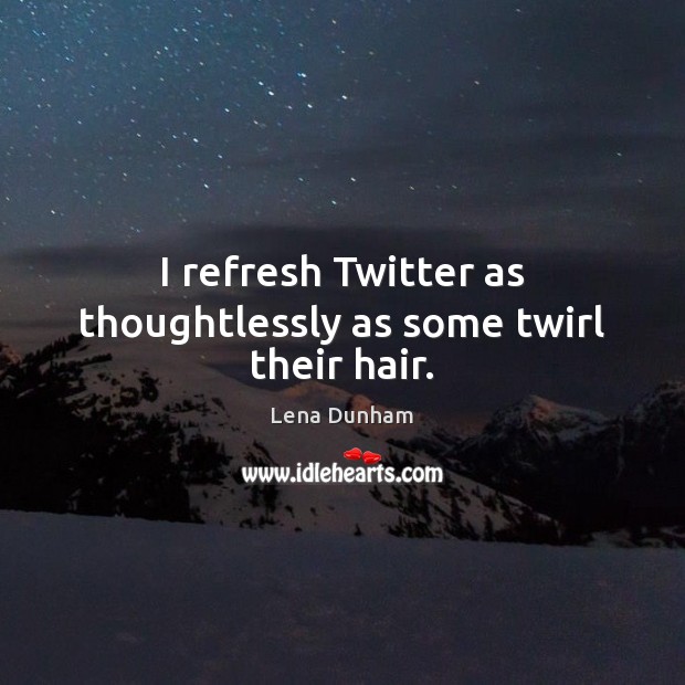 I refresh Twitter as thoughtlessly as some twirl their hair. Lena Dunham Picture Quote
