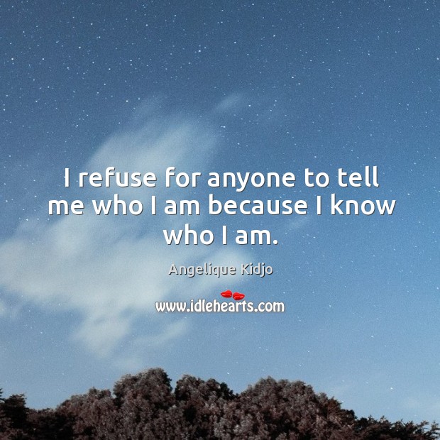 I refuse for anyone to tell me who I am because I know who I am. Angelique Kidjo Picture Quote