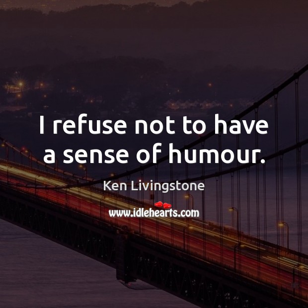 I refuse not to have a sense of humour. Ken Livingstone Picture Quote