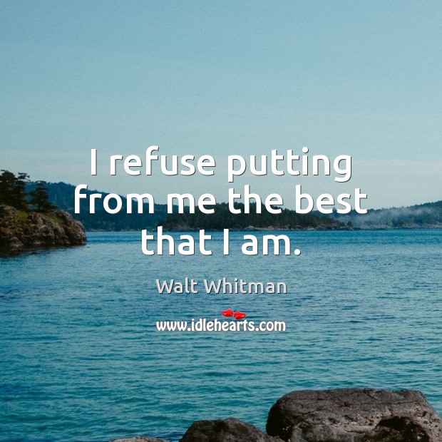I refuse putting from me the best that I am. Walt Whitman Picture Quote