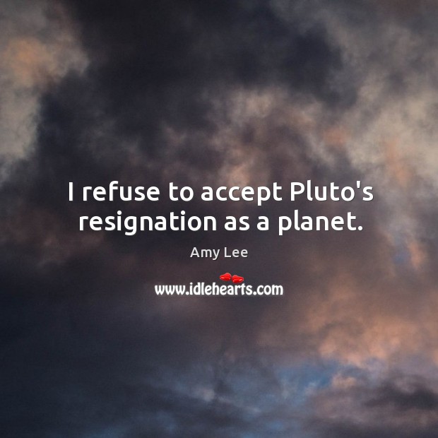 I refuse to accept Pluto’s resignation as a planet. Amy Lee Picture Quote