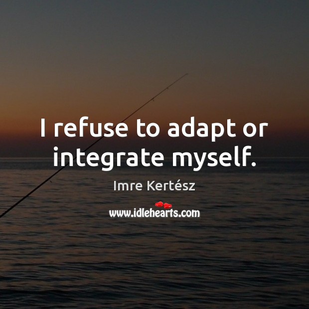 I refuse to adapt or integrate myself. Imre Kertész Picture Quote
