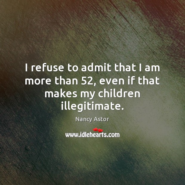 I refuse to admit that I am more than 52, even if that makes my children illegitimate. Nancy Astor Picture Quote