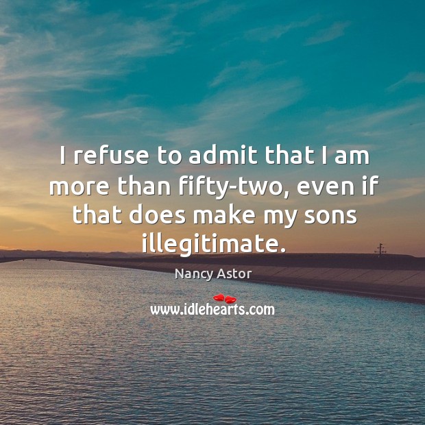 I refuse to admit that I am more than fifty-two, even if that does make my sons illegitimate. Nancy Astor Picture Quote