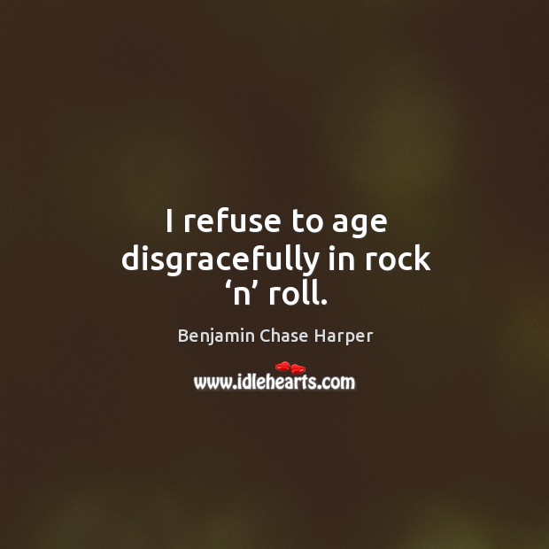 I refuse to age disgracefully in rock ‘n’ roll. Benjamin Chase Harper Picture Quote