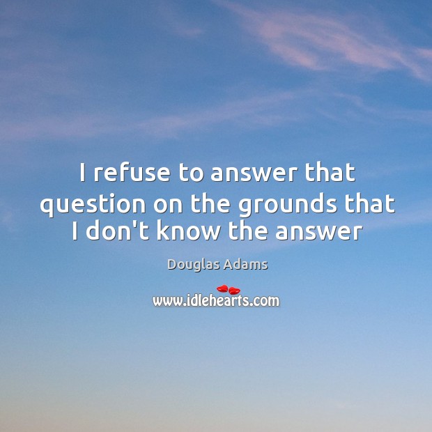 I refuse to answer that question on the grounds that I don’t know the answer Douglas Adams Picture Quote