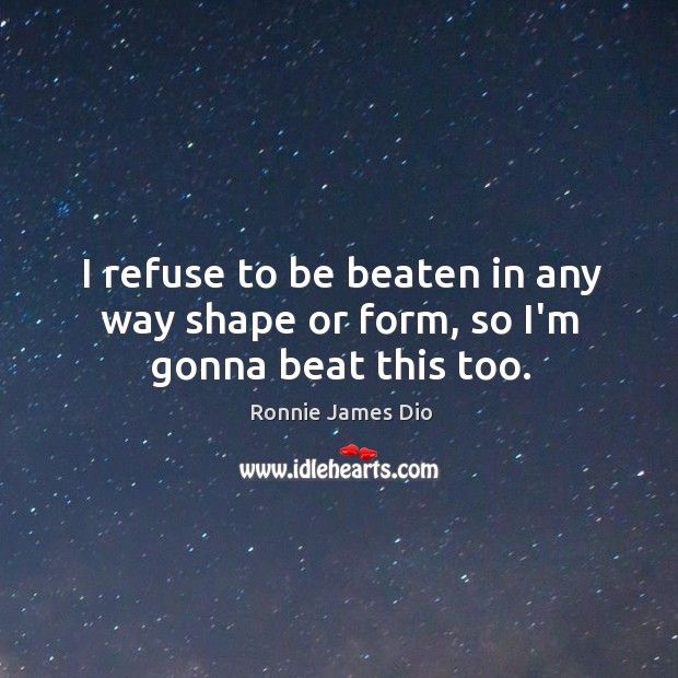 I refuse to be beaten in any way shape or form, so I’m gonna beat this too. Ronnie James Dio Picture Quote
