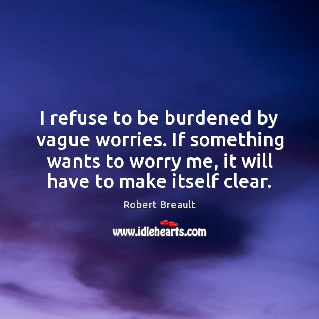 I refuse to be burdened by vague worries. If something wants to Robert Breault Picture Quote
