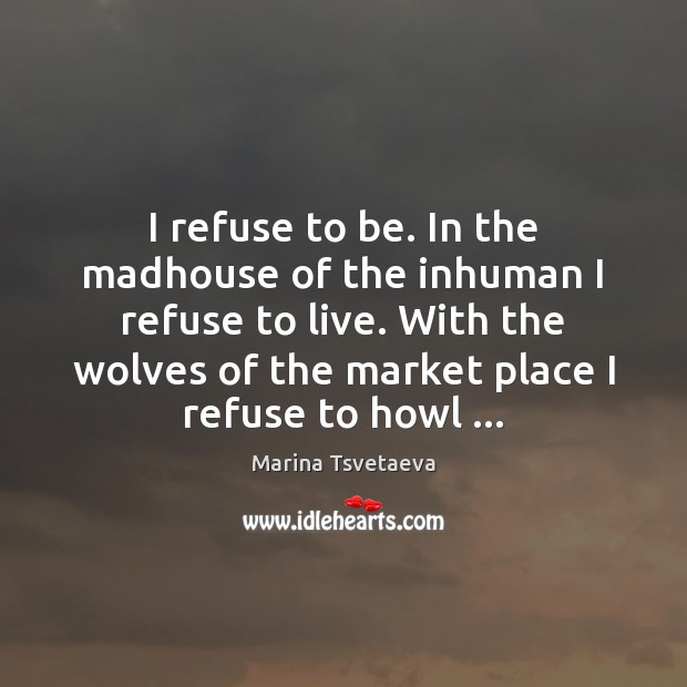 I refuse to be. In the madhouse of the inhuman I refuse Marina Tsvetaeva Picture Quote