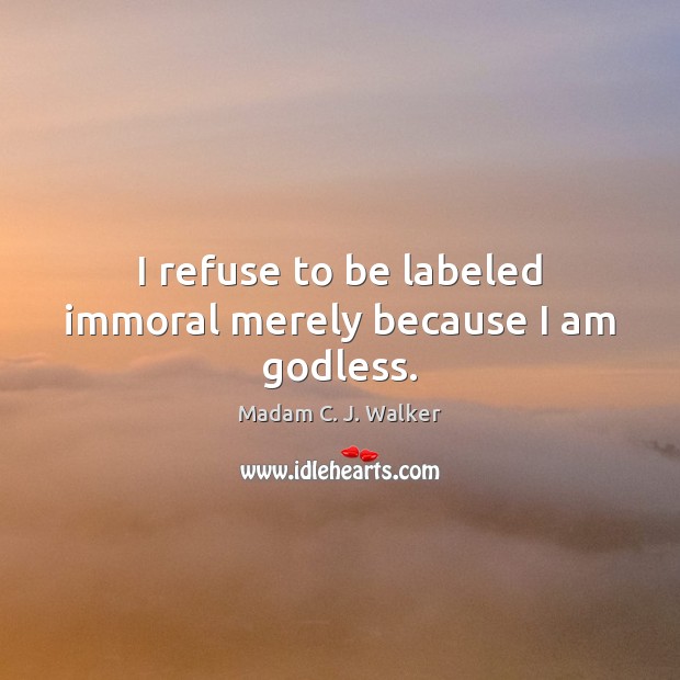 I refuse to be labeled immoral merely because I am Godless. Madam C. J. Walker Picture Quote