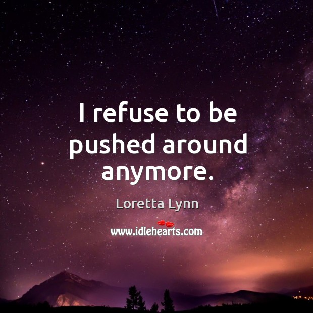 I refuse to be pushed around anymore. Loretta Lynn Picture Quote