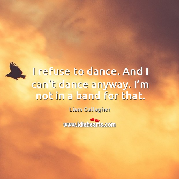 I refuse to dance. And I can’t dance anyway. I’m not in a band for that. Liam Gallagher Picture Quote