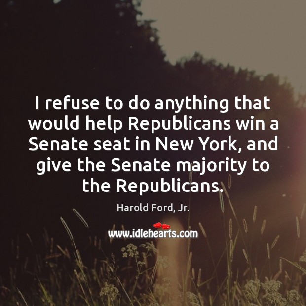 I refuse to do anything that would help Republicans win a Senate Harold Ford, Jr. Picture Quote