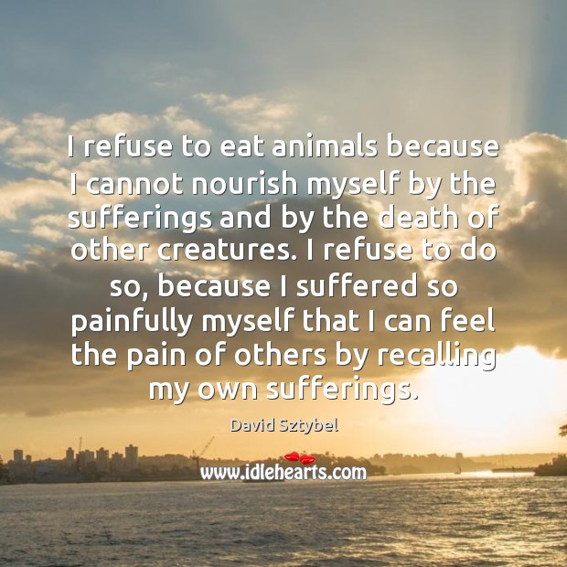 I refuse to eat animals because I cannot nourish myself by the David Sztybel Picture Quote