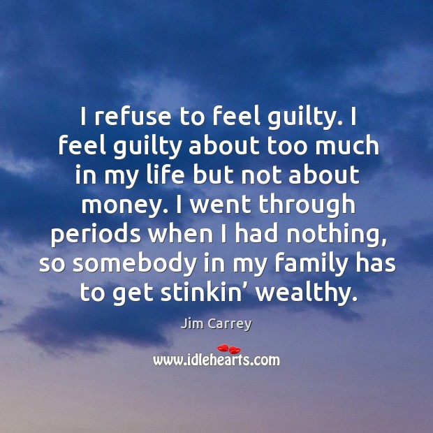 I refuse to feel guilty. I feel guilty about too much in my life but not about money. Jim Carrey Picture Quote