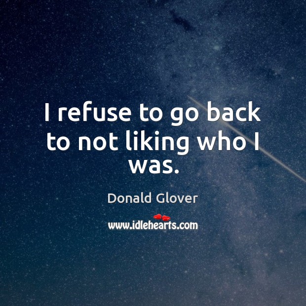 I refuse to go back to not liking who I was. Donald Glover Picture Quote