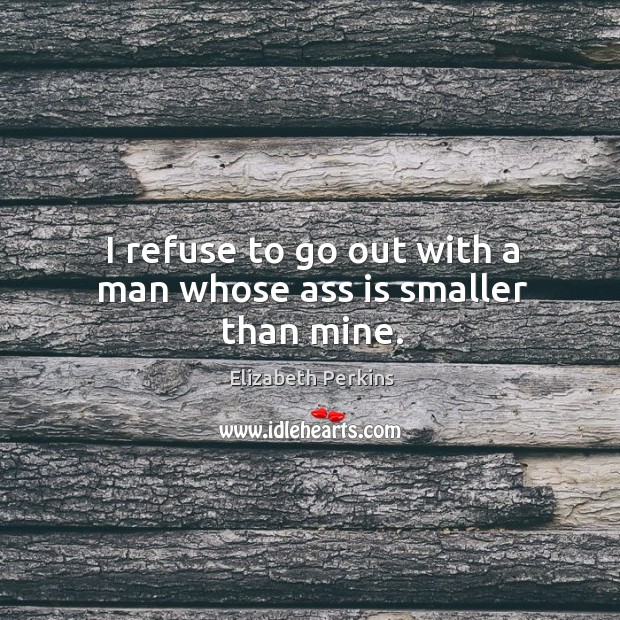 I refuse to go out with a man whose ass is smaller than mine. Elizabeth Perkins Picture Quote