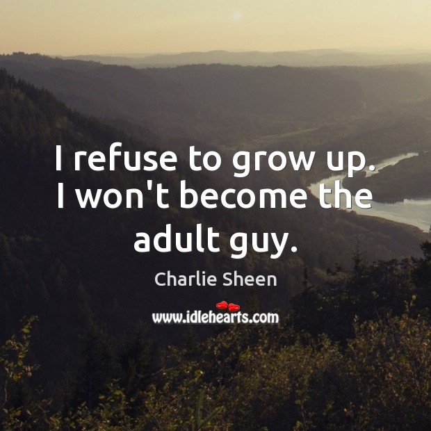 I refuse to grow up. I won’t become the adult guy. Charlie Sheen Picture Quote