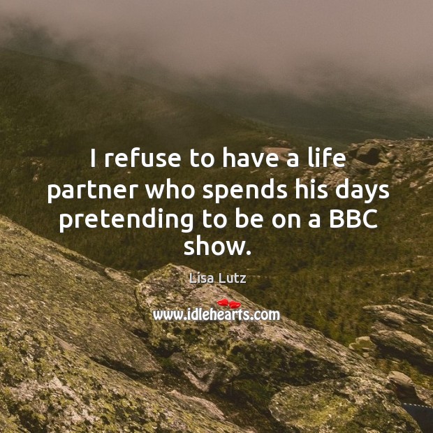 I refuse to have a life partner who spends his days pretending to be on a BBC show. Image