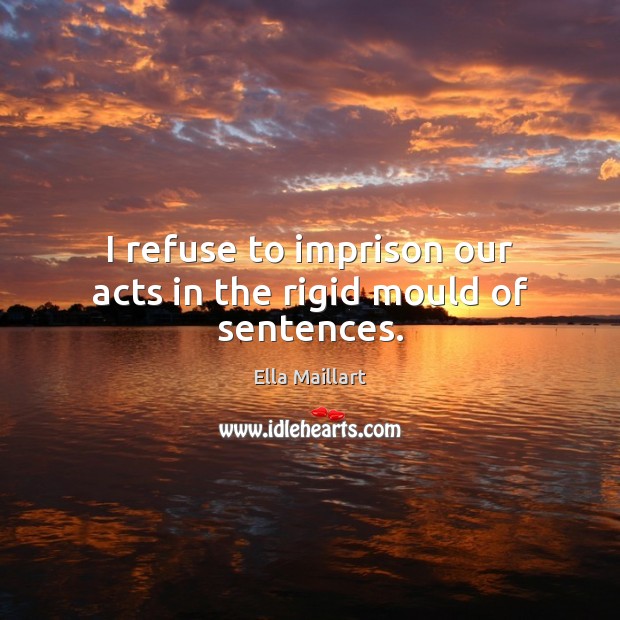 I refuse to imprison our acts in the rigid mould of sentences. Ella Maillart Picture Quote