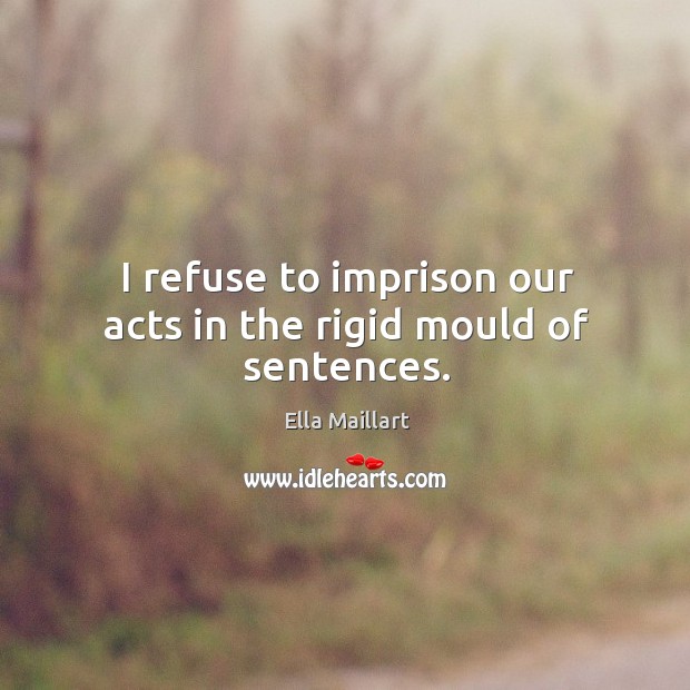 I refuse to imprison our acts in the rigid mould of sentences. Image