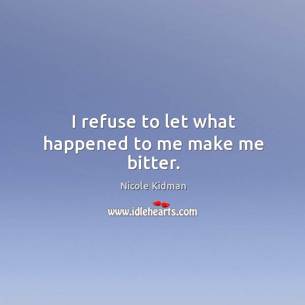 I refuse to let what happened to me make me bitter. Nicole Kidman Picture Quote