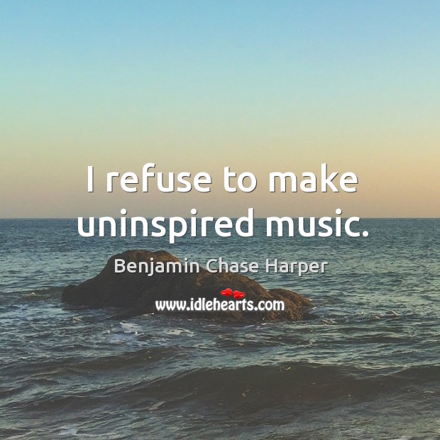 I refuse to make uninspired music. Benjamin Chase Harper Picture Quote