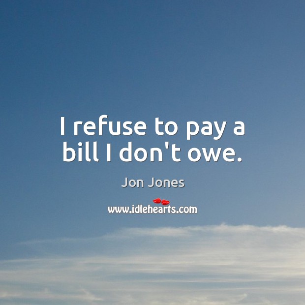 I refuse to pay a bill I don’t owe. Jon Jones Picture Quote