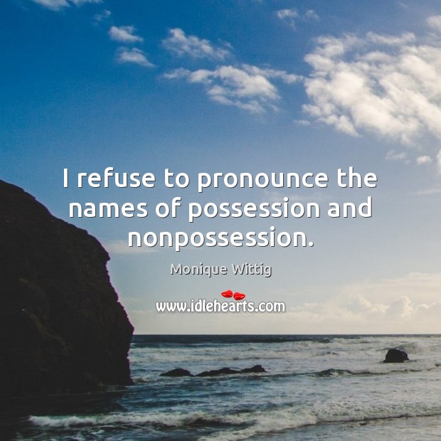 I refuse to pronounce the names of possession and nonpossession. Monique Wittig Picture Quote