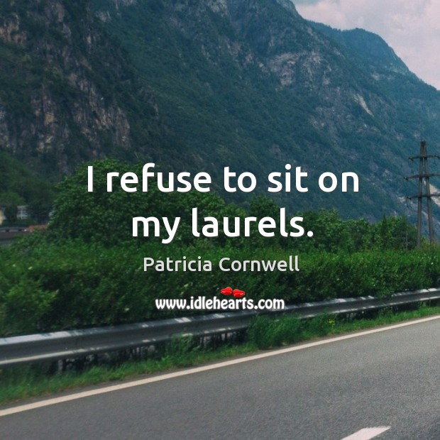 I refuse to sit on my laurels. Patricia Cornwell Picture Quote