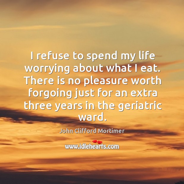 I refuse to spend my life worrying about what I eat. There is no pleasure worth forgoing John Clifford Mortimer Picture Quote