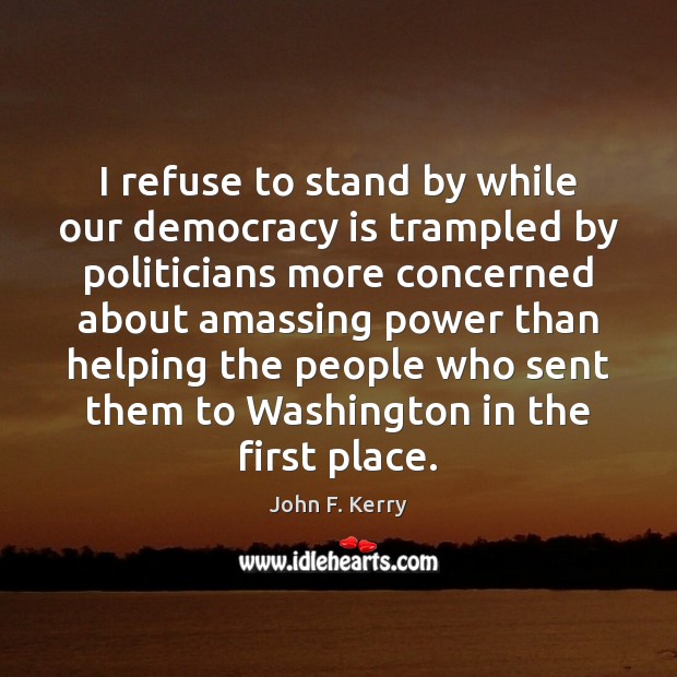 I refuse to stand by while our democracy is trampled by politicians John F. Kerry Picture Quote
