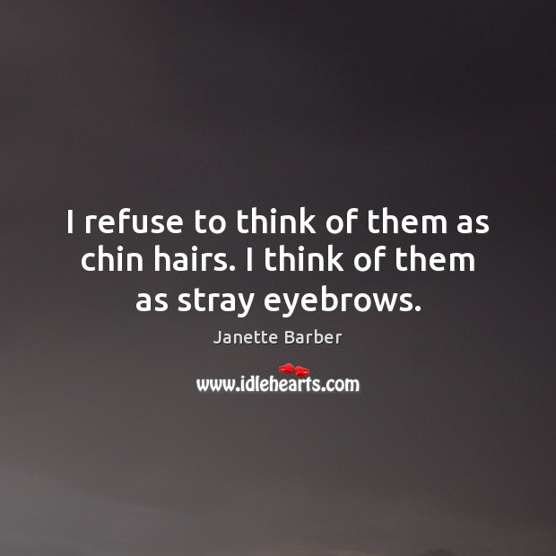 I refuse to think of them as chin hairs. I think of them as stray eyebrows. Janette Barber Picture Quote
