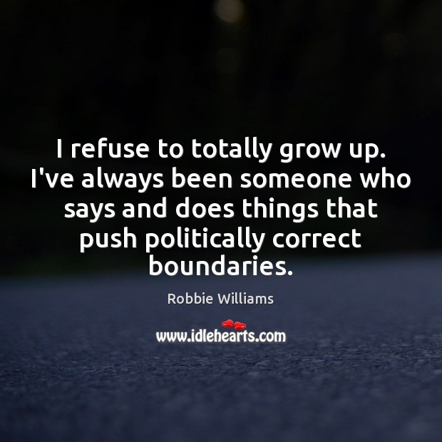 I refuse to totally grow up. I’ve always been someone who says Robbie Williams Picture Quote