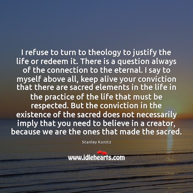 I refuse to turn to theology to justify the life or redeem Stanley Kunitz Picture Quote