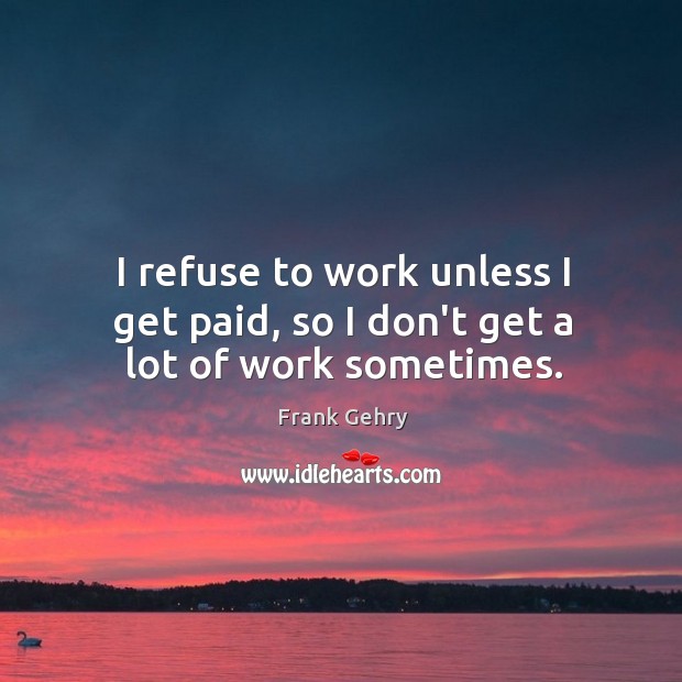 I refuse to work unless I get paid, so I don’t get a lot of work sometimes. Frank Gehry Picture Quote