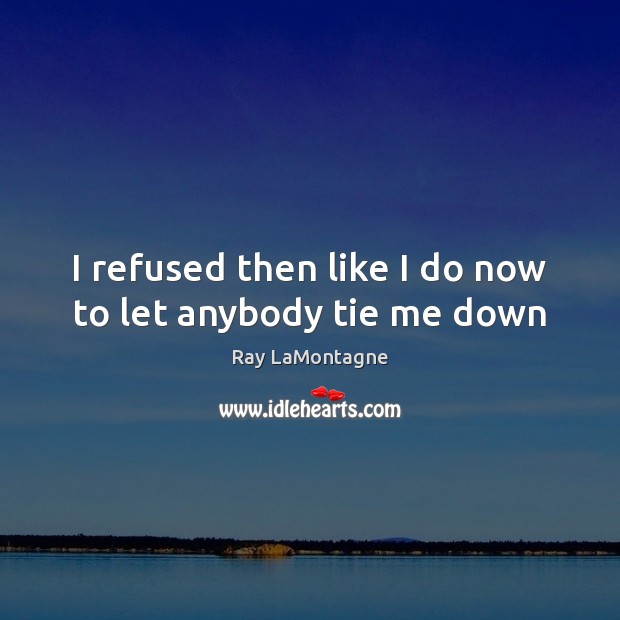 I refused then like I do now to let anybody tie me down Ray LaMontagne Picture Quote