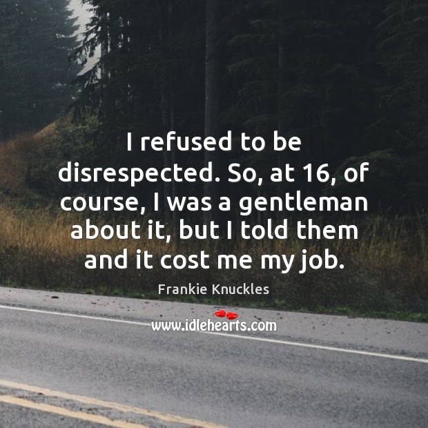 I refused to be disrespected. So, at 16, of course, I was a Image