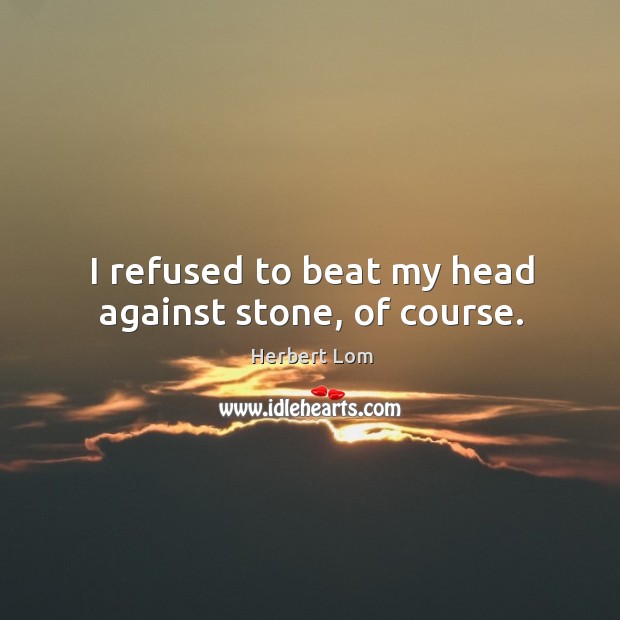 I refused to beat my head against stone, of course. Herbert Lom Picture Quote