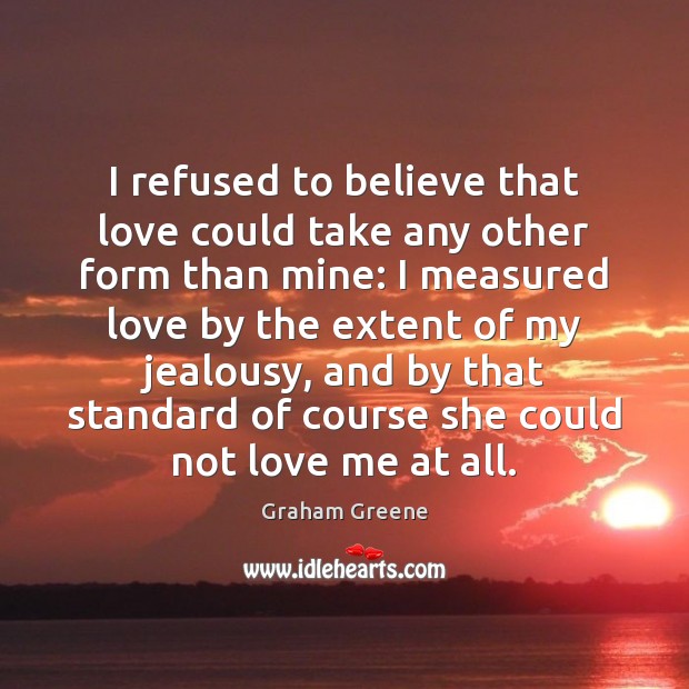 I refused to believe that love could take any other form than Graham Greene Picture Quote