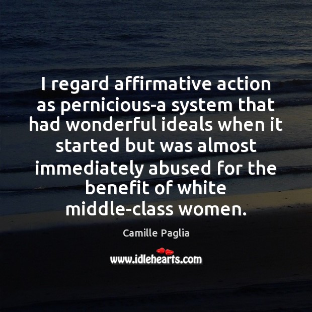 I regard affirmative action as pernicious-a system that had wonderful ideals when Camille Paglia Picture Quote