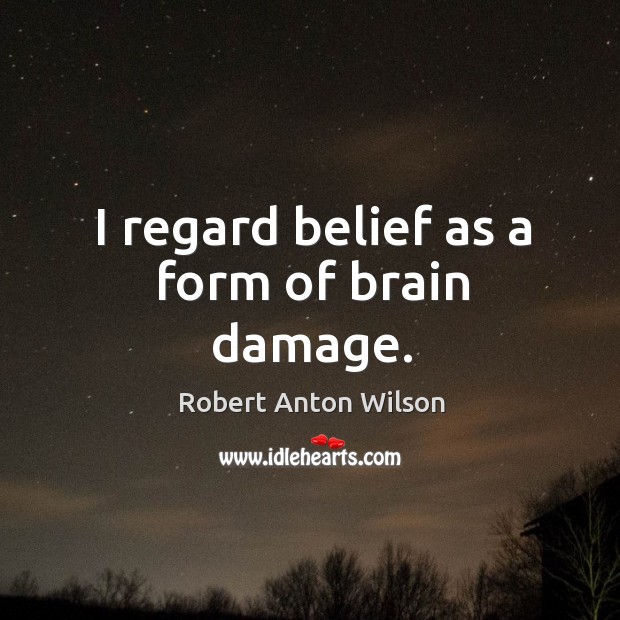 I regard belief as a form of brain damage. Robert Anton Wilson Picture Quote