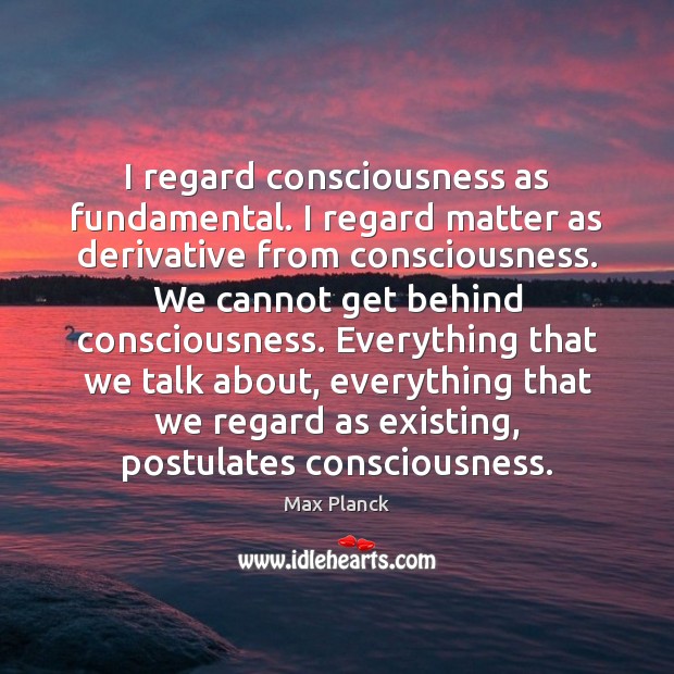 I regard consciousness as fundamental. I regard matter as derivative from consciousness. Image