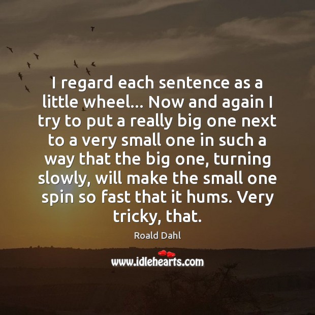 I regard each sentence as a little wheel… Now and again I Roald Dahl Picture Quote