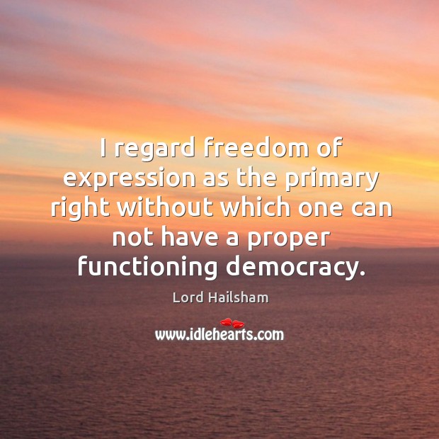 I regard freedom of expression as the primary right without which one can not have a proper functioning democracy. Lord Hailsham Picture Quote