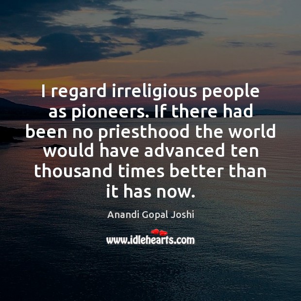 I regard irreligious people as pioneers. If there had been no priesthood Image