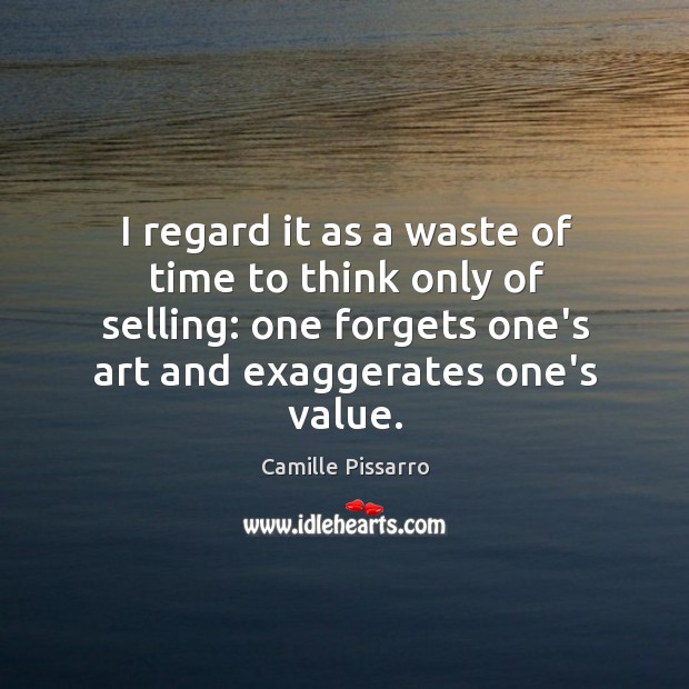 I regard it as a waste of time to think only of Camille Pissarro Picture Quote