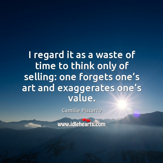 I regard it as a waste of time to think only of selling: one forgets one’s art and exaggerates one’s value. Image