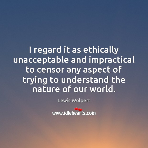 I regard it as ethically unacceptable and impractical to censor any aspect 